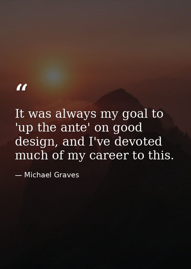It was always my goal to 'up the ante' on good design, and I've devoted much of my career to this. — Michael Graves