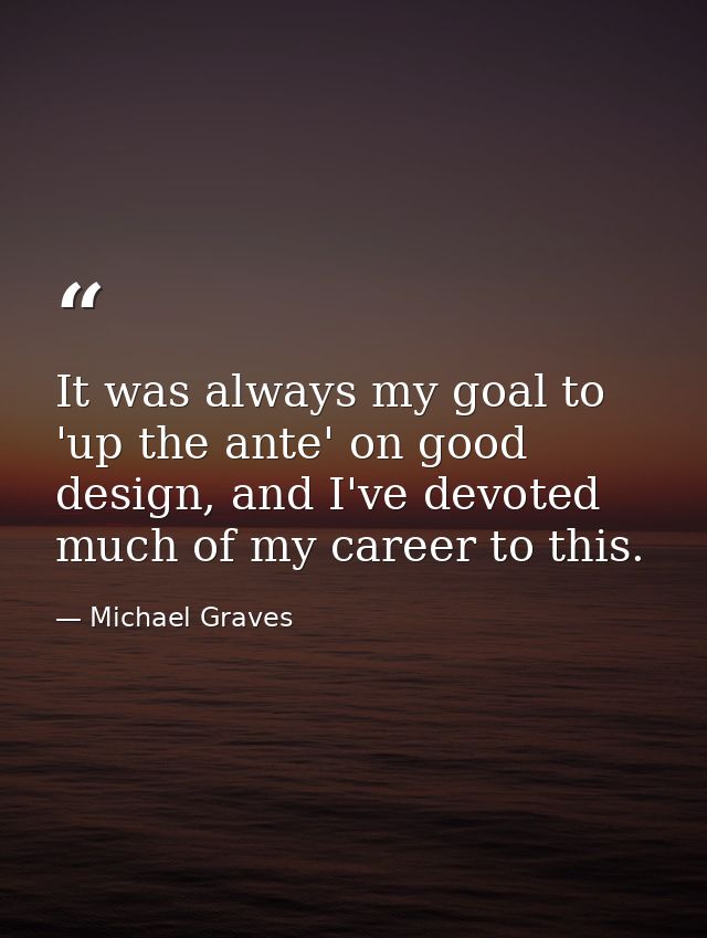It was always my goal to 'up the ante' on good design, and I've devoted much of my career to this. — Michael Graves