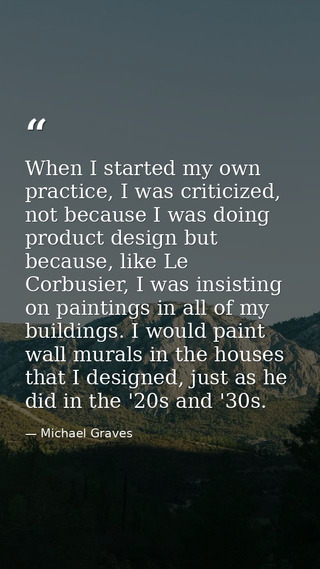 When I started my own practice, I was criticized, not because I was doing product design but because, like Le Corbusier, — Michael Graves