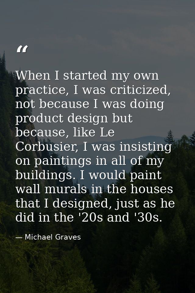 When I started my own practice, I was criticized, not because I was doing product design but because, like Le Corbusier, — Michael Graves