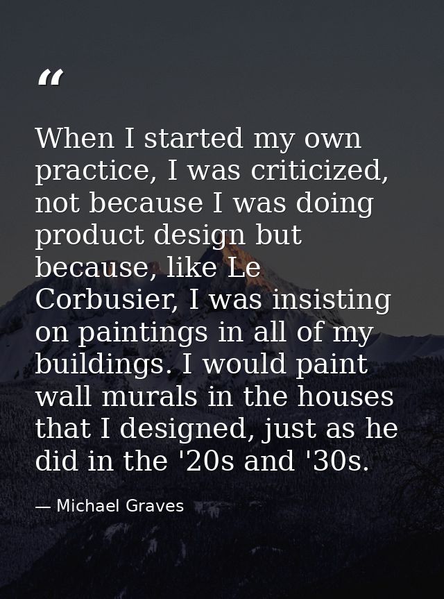 When I started my own practice, I was criticized, not because I was doing product design but because, like Le Corbusier, — Michael Graves