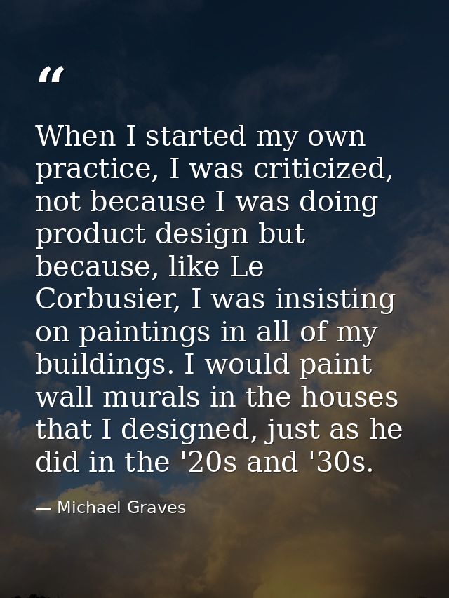 When I started my own practice, I was criticized, not because I was doing product design but because, like Le Corbusier, — Michael Graves