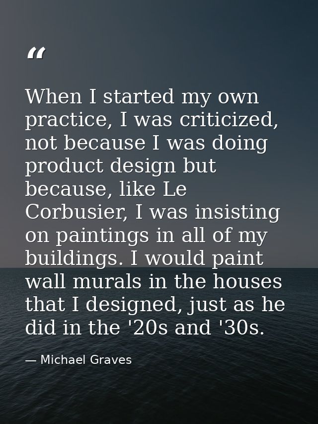 When I started my own practice, I was criticized, not because I was doing product design but because, like Le Corbusier, — Michael Graves