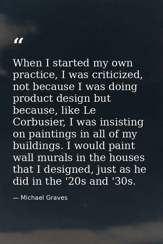 When I started my own practice, I was criticized, not because I was doing product design but because, like Le Corbusier, — Michael Graves