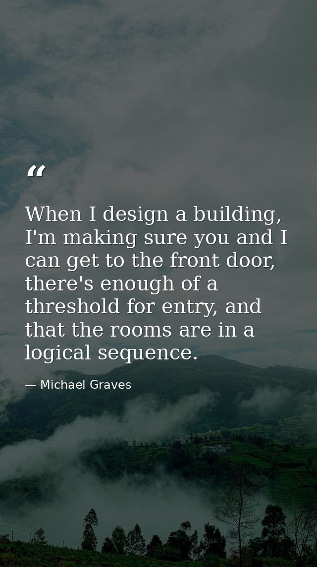 When I design a building, I'm making sure you and I can get to the front door, there's enough of a threshold for entry,  — Michael Graves