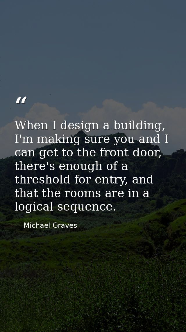 When I design a building, I'm making sure you and I can get to the front door, there's enough of a threshold for entry,  — Michael Graves