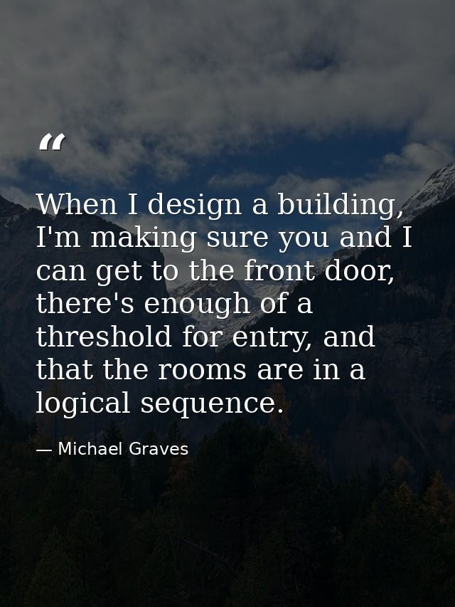 When I design a building, I'm making sure you and I can get to the front door, there's enough of a threshold for entry,  — Michael Graves