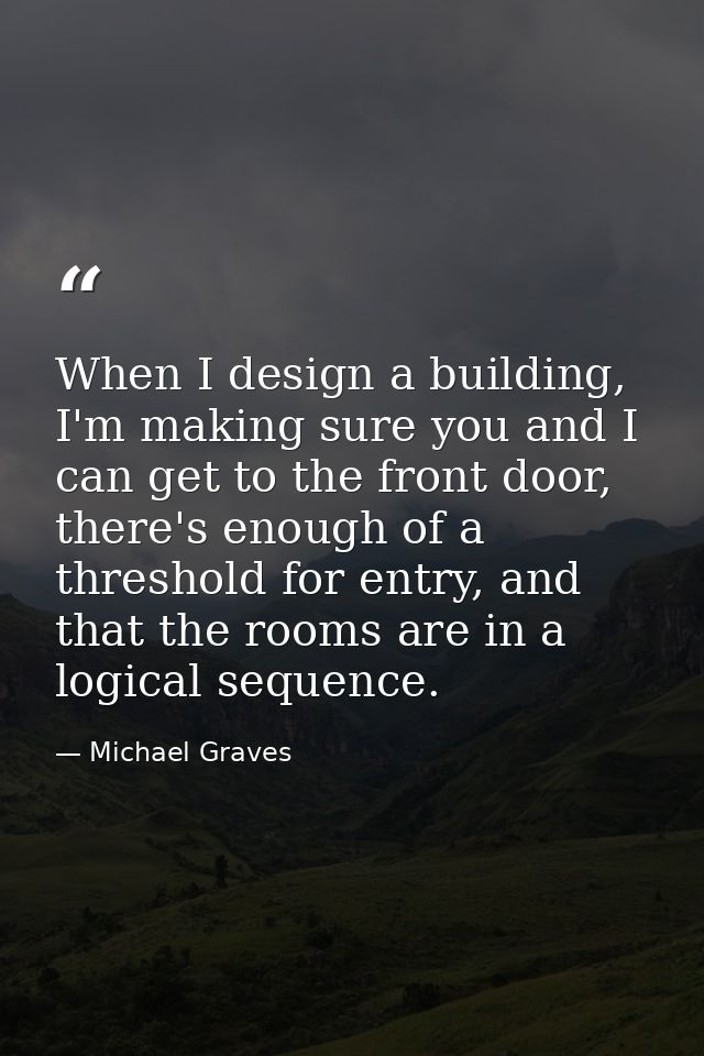 When I design a building, I'm making sure you and I can get to the front door, there's enough of a threshold for entry,  — Michael Graves