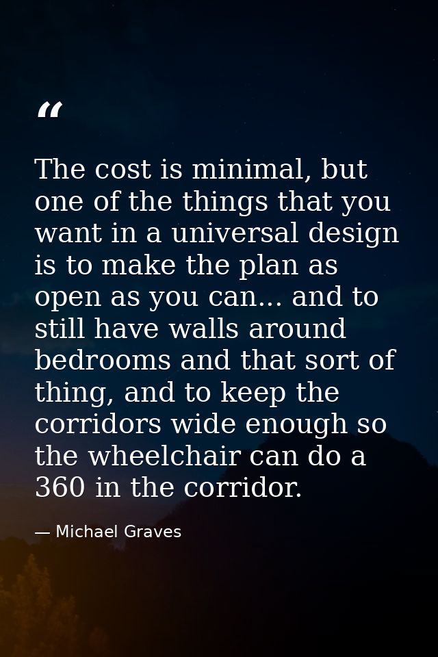 The cost is minimal, but one of the things that you want in a universal design is to make the plan as open as you can... — Michael Graves