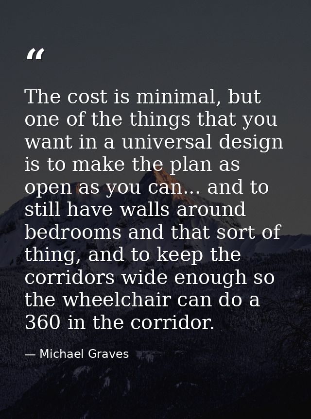 The cost is minimal, but one of the things that you want in a universal design is to make the plan as open as you can... — Michael Graves