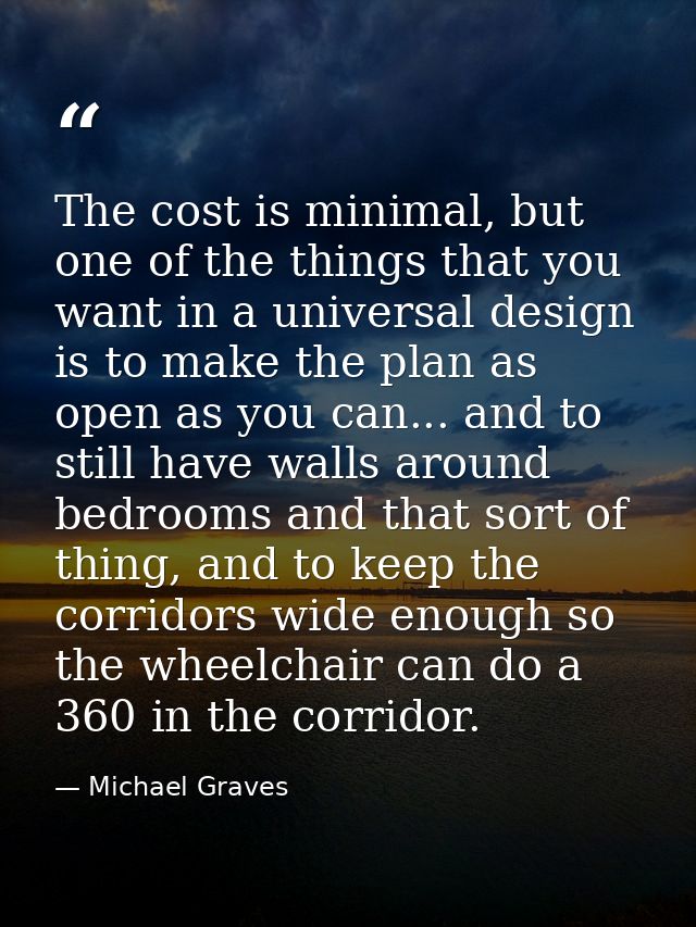 The cost is minimal, but one of the things that you want in a universal design is to make the plan as open as you can... — Michael Graves