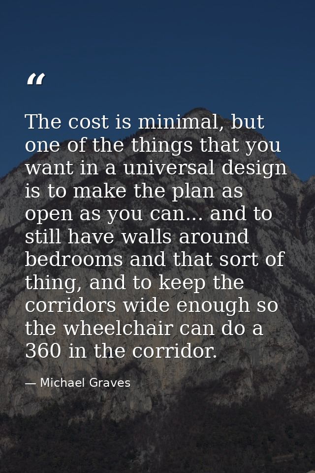 The cost is minimal, but one of the things that you want in a universal design is to make the plan as open as you can... — Michael Graves