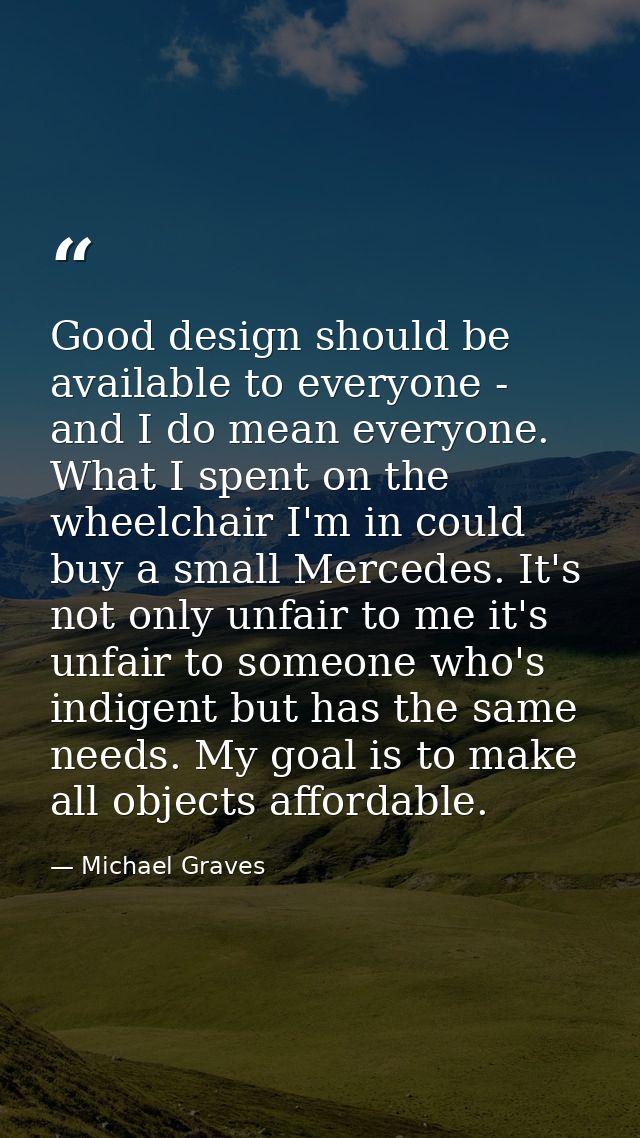 Good design should be available to everyone - and I do mean everyone. What I spent on the wheelchair I'm in could buy a  — Michael Graves