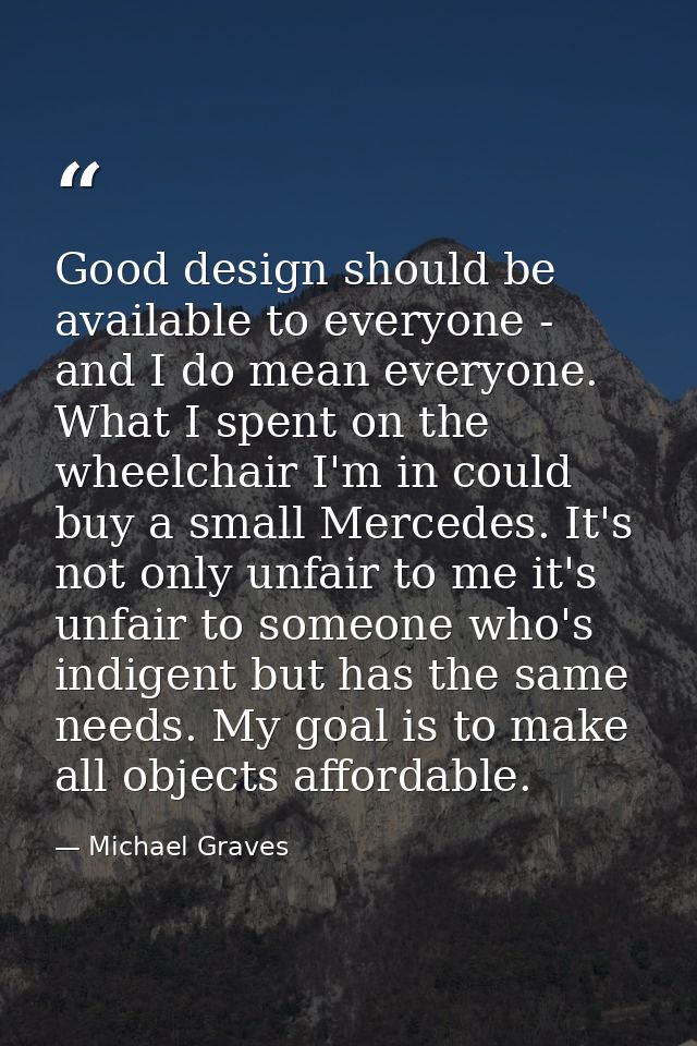Good design should be available to everyone - and I do mean everyone. What I spent on the wheelchair I'm in could buy a  — Michael Graves
