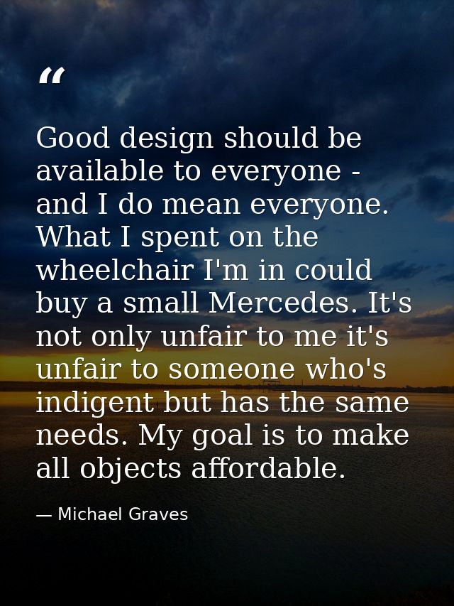 Good design should be available to everyone - and I do mean everyone. What I spent on the wheelchair I'm in could buy a  — Michael Graves