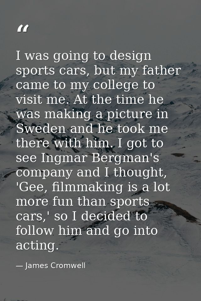 I was going to design sports cars, but my father came to my college to visit me. At the time he was making a picture in  — James Cromwell