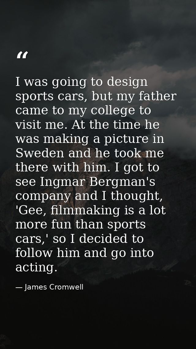 I was going to design sports cars, but my father came to my college to visit me. At the time he was making a picture in  — James Cromwell