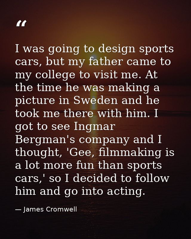 I was going to design sports cars, but my father came to my college to visit me. At the time he was making a picture in  — James Cromwell