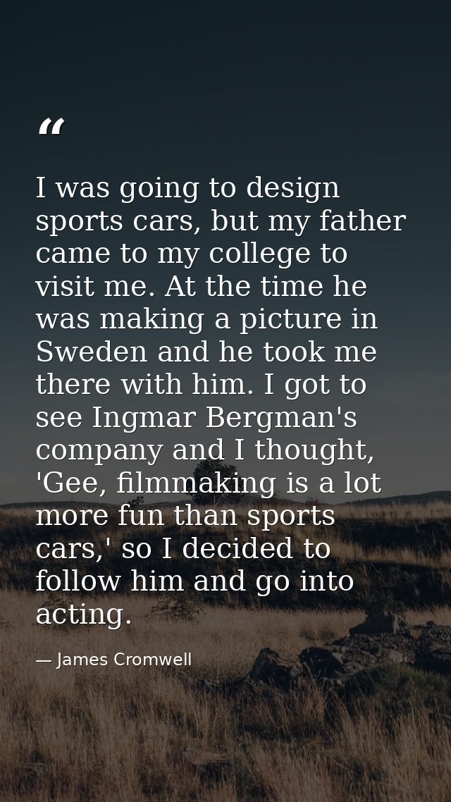 I was going to design sports cars, but my father came to my college to visit me. At the time he was making a picture in  — James Cromwell