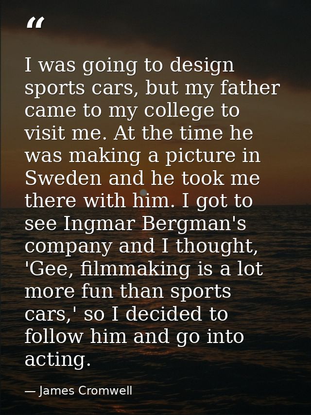 I was going to design sports cars, but my father came to my college to visit me. At the time he was making a picture in  — James Cromwell