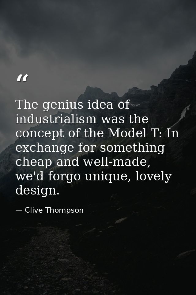 The genius idea of industrialism was the concept of the Model T: In exchange for something cheap and well-made, we'd for — Clive Thompson