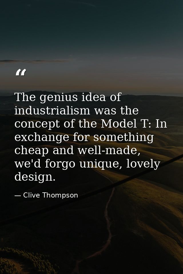 The genius idea of industrialism was the concept of the Model T: In exchange for something cheap and well-made, we'd for — Clive Thompson