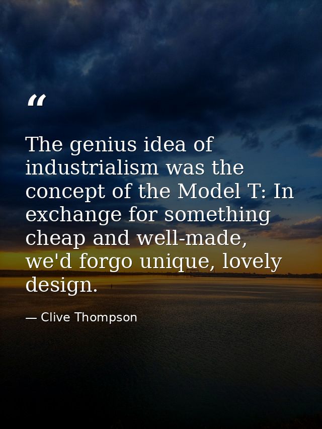 The genius idea of industrialism was the concept of the Model T: In exchange for something cheap and well-made, we'd for — Clive Thompson