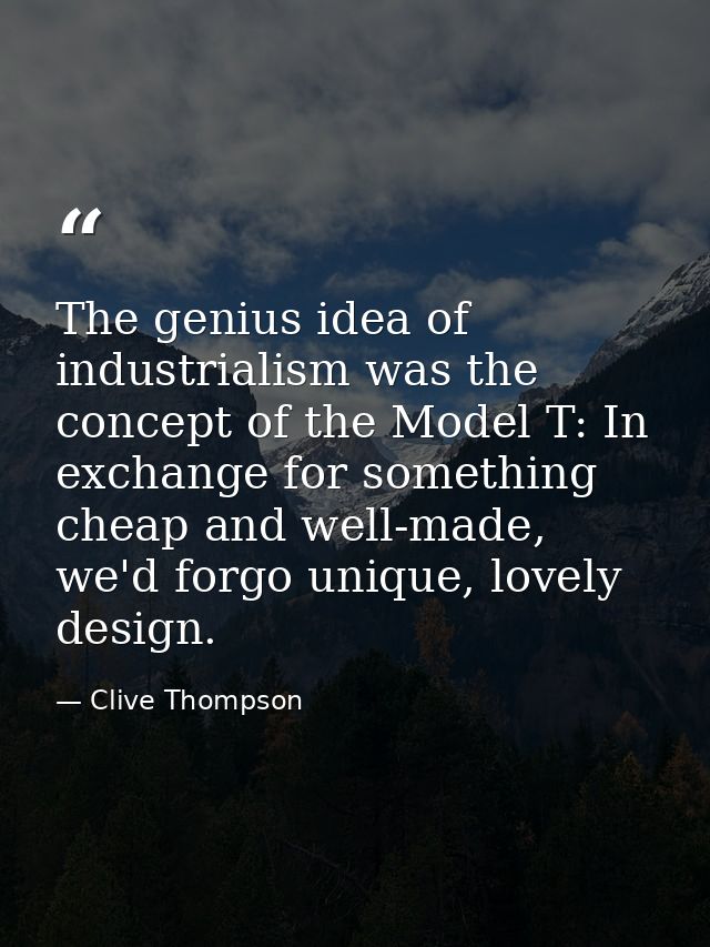 The genius idea of industrialism was the concept of the Model T: In exchange for something cheap and well-made, we'd for — Clive Thompson