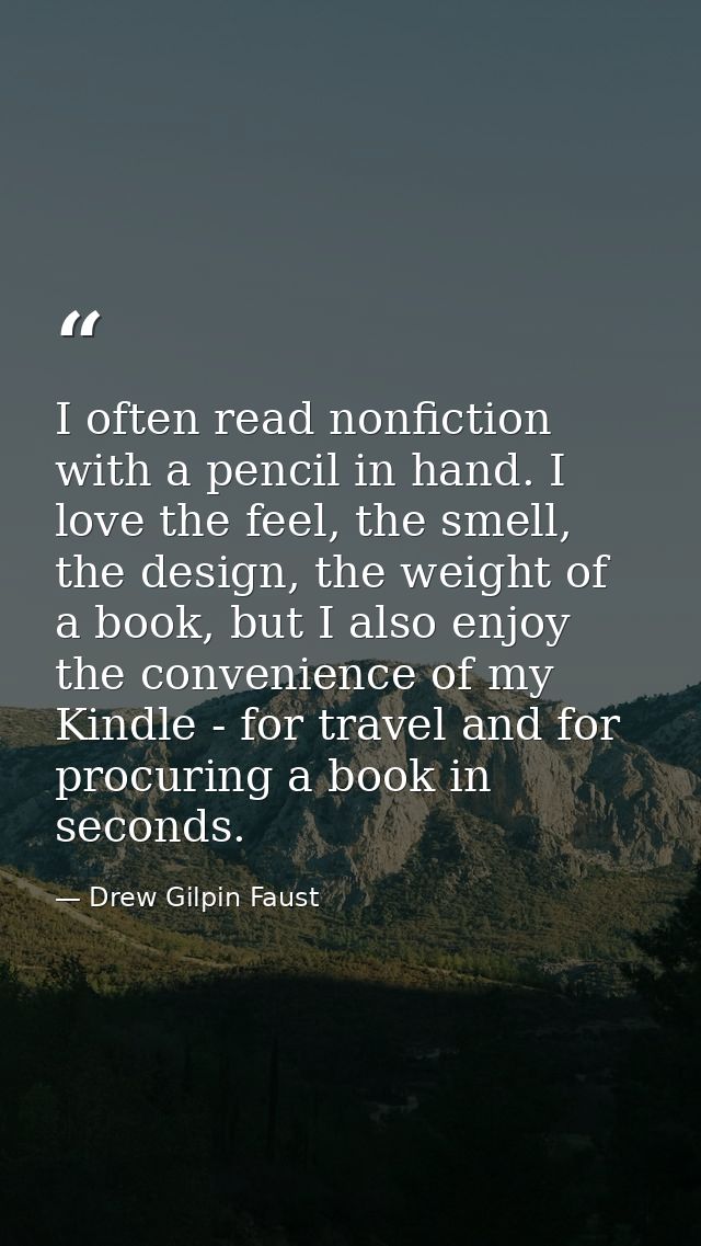I often read nonfiction with a pencil in hand. I love the feel, the smell, the design, the weight of a book, but I also  — Drew Gilpin Faust