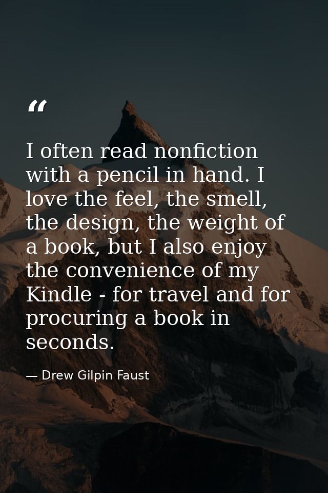 I often read nonfiction with a pencil in hand. I love the feel, the smell, the design, the weight of a book, but I also  — Drew Gilpin Faust