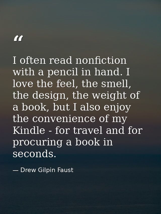 I often read nonfiction with a pencil in hand. I love the feel, the smell, the design, the weight of a book, but I also  — Drew Gilpin Faust