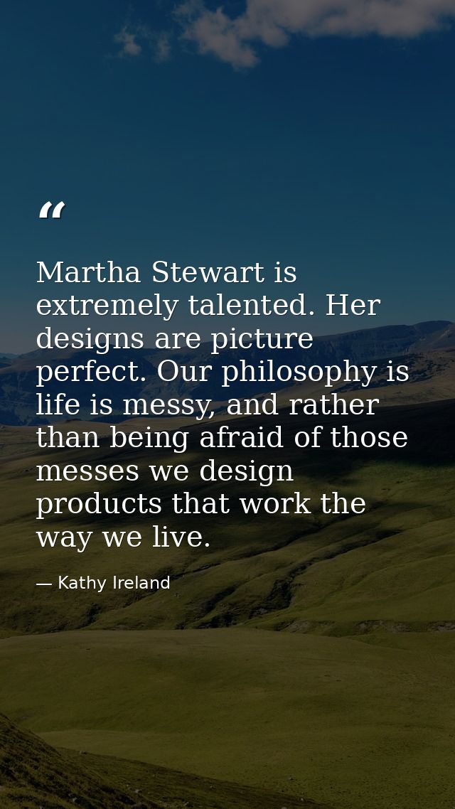 Martha Stewart is extremely talented. Her designs are picture perfect. Our philosophy is life is messy, and rather than  — Kathy Ireland