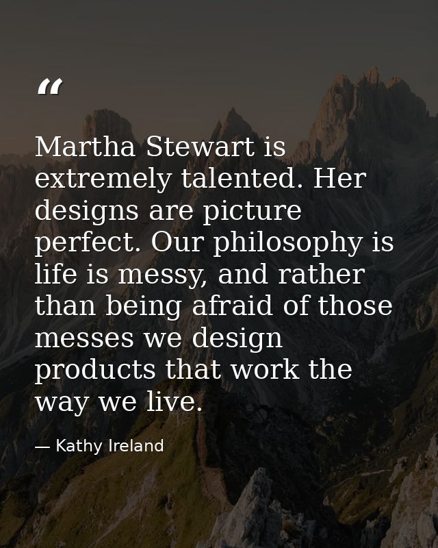 Martha Stewart is extremely talented. Her designs are picture perfect. Our philosophy is life is messy, and rather than  — Kathy Ireland