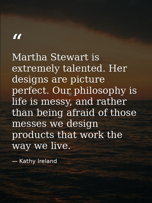 Martha Stewart is extremely talented. Her designs are picture perfect. Our philosophy is life is messy, and rather than  — Kathy Ireland