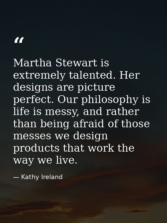 Martha Stewart is extremely talented. Her designs are picture perfect. Our philosophy is life is messy, and rather than  — Kathy Ireland