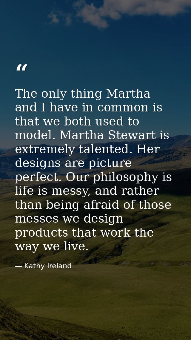 The only thing Martha and I have in common is that we both used to model. Martha Stewart is extremely talented. Her desi — Kathy Ireland