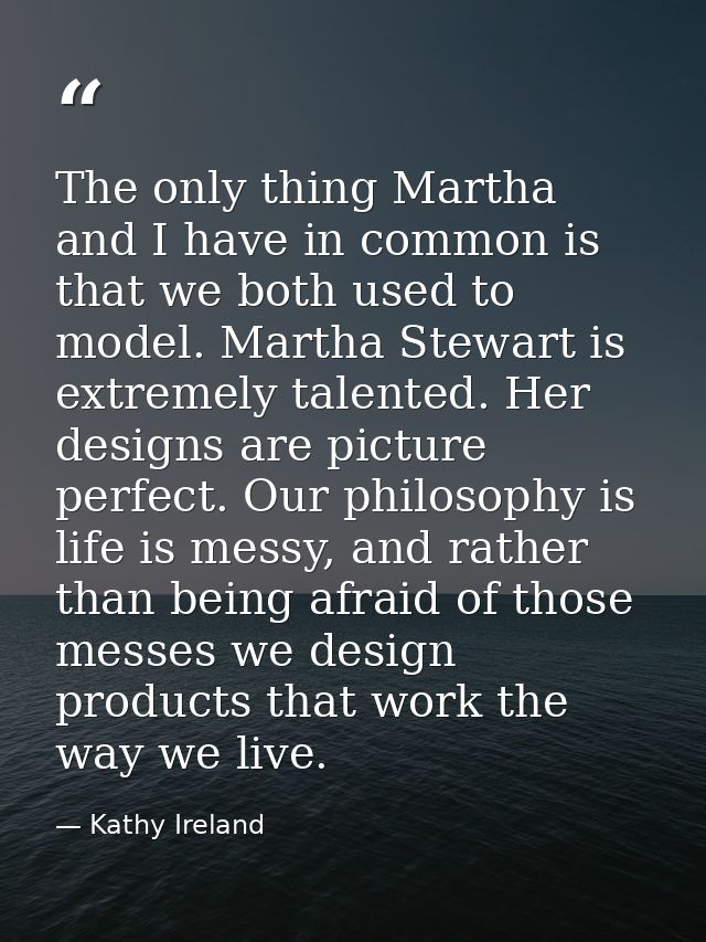 The only thing Martha and I have in common is that we both used to model. Martha Stewart is extremely talented. Her desi — Kathy Ireland