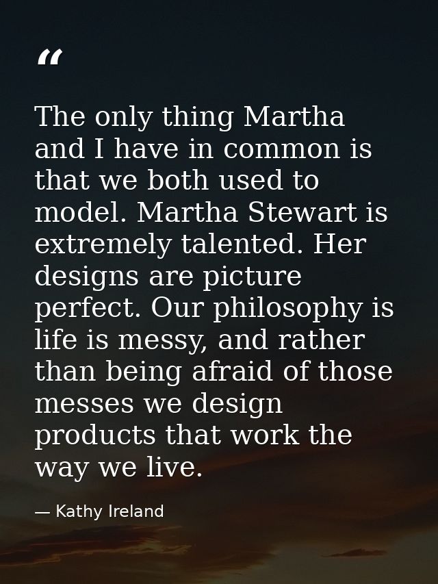 The only thing Martha and I have in common is that we both used to model. Martha Stewart is extremely talented. Her desi — Kathy Ireland