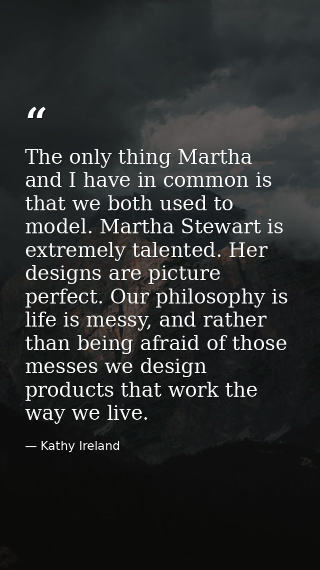 The only thing Martha and I have in common is that we both used to model. Martha Stewart is extremely talented. Her desi — Kathy Ireland