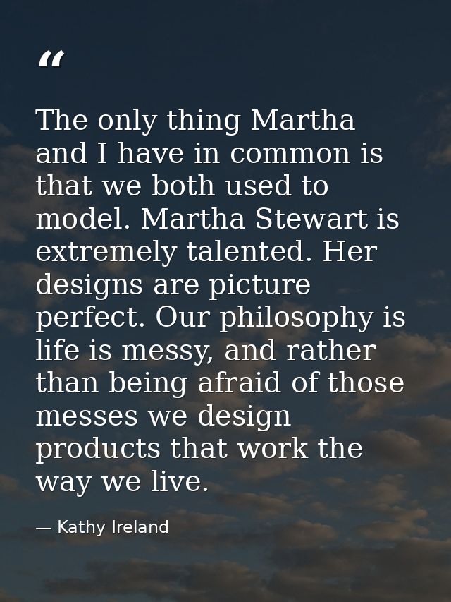 The only thing Martha and I have in common is that we both used to model. Martha Stewart is extremely talented. Her desi — Kathy Ireland