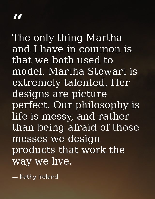 The only thing Martha and I have in common is that we both used to model. Martha Stewart is extremely talented. Her desi — Kathy Ireland