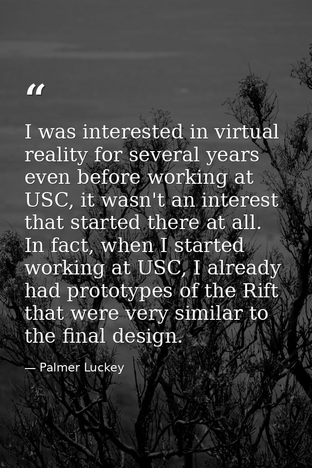I was interested in virtual reality for several years even before working at USC, it wasn't an interest that started the — Palmer Luckey