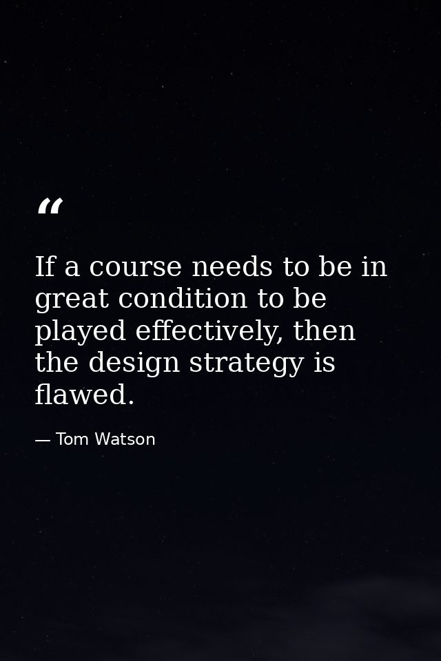 If a course needs to be in great condition to be played effectively, then the design strategy is flawed. — Tom Watson