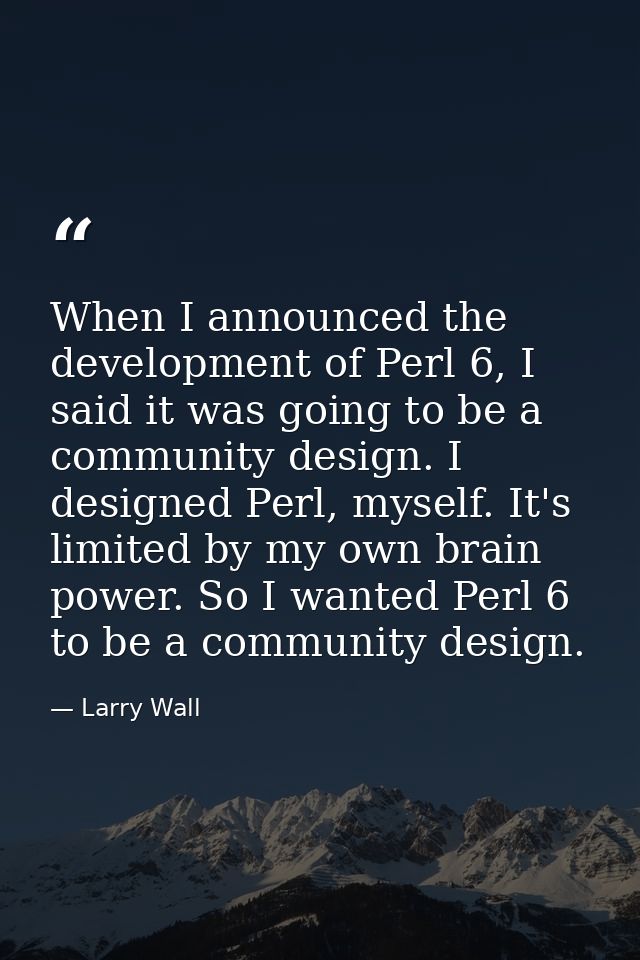 When I announced the development of Perl 6, I said it was going to be a community design. I designed Perl, myself. It's  — Larry Wall