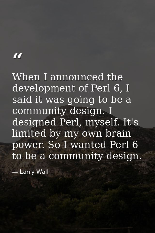 When I announced the development of Perl 6, I said it was going to be a community design. I designed Perl, myself. It's  — Larry Wall