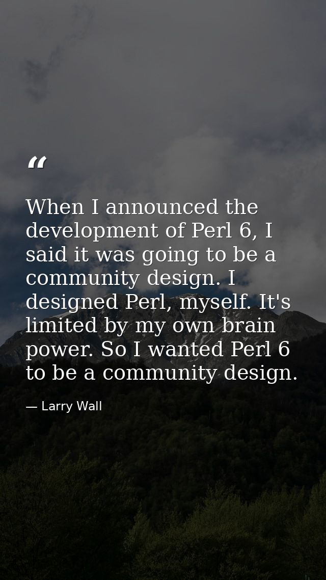 When I announced the development of Perl 6, I said it was going to be a community design. I designed Perl, myself. It's  — Larry Wall