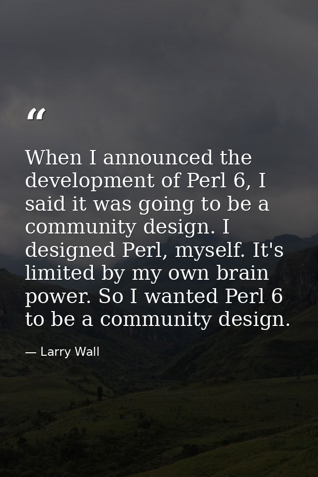 When I announced the development of Perl 6, I said it was going to be a community design. I designed Perl, myself. It's  — Larry Wall
