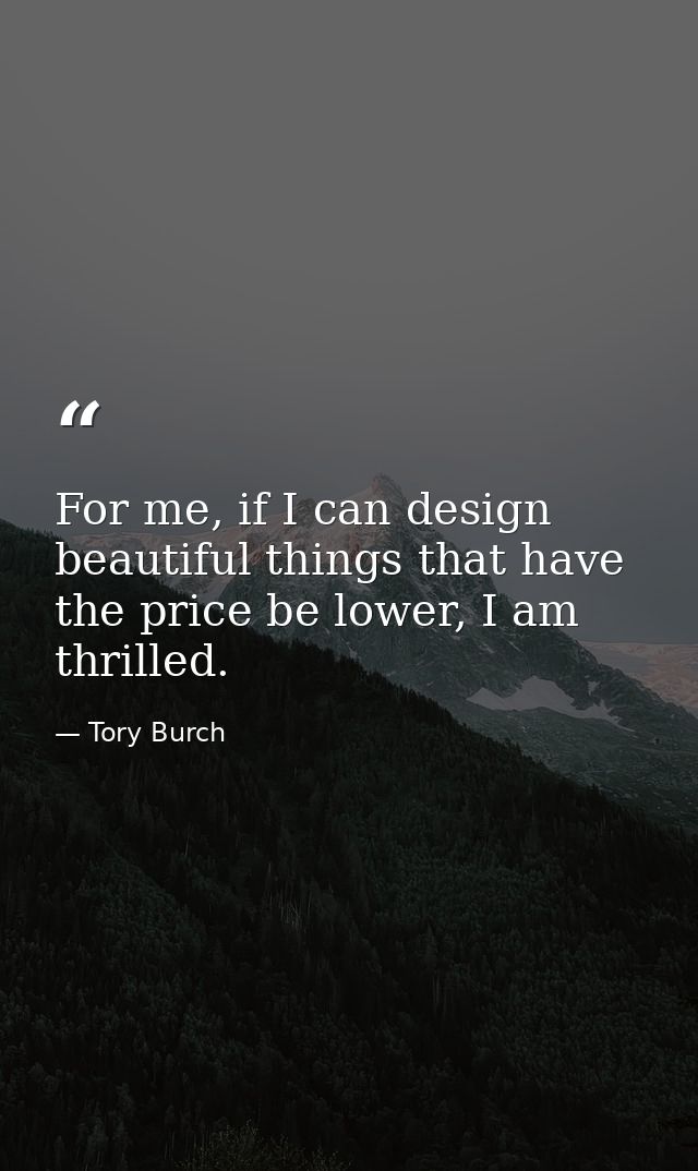For me, if I can design beautiful things that have the price be lower, I am thrilled. — Tory Burch