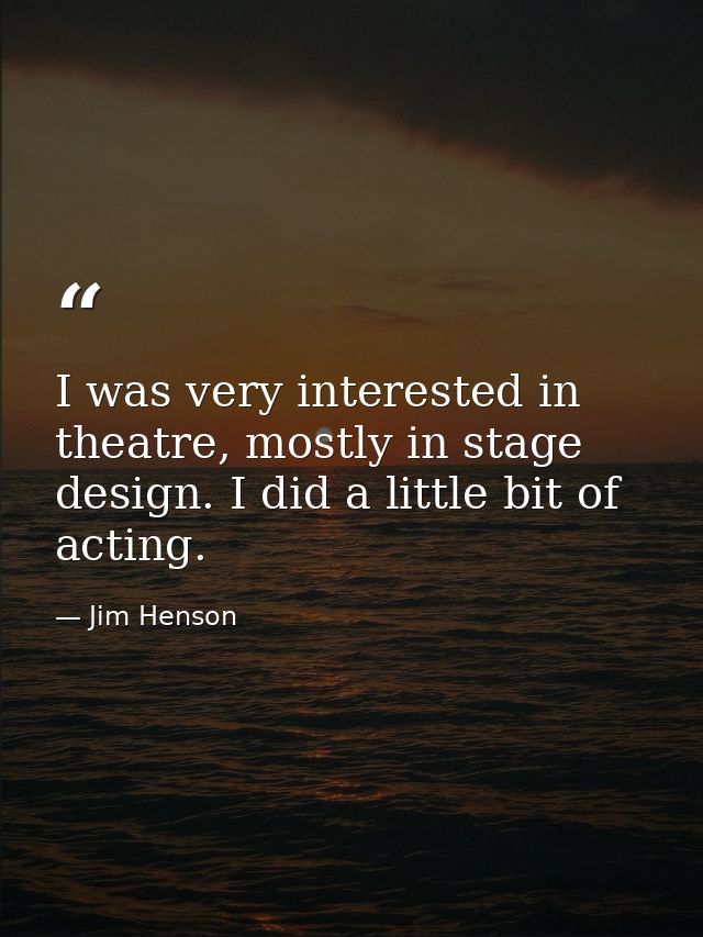 I was very interested in theatre, mostly in stage design. I did a little bit of acting. — Jim Henson
