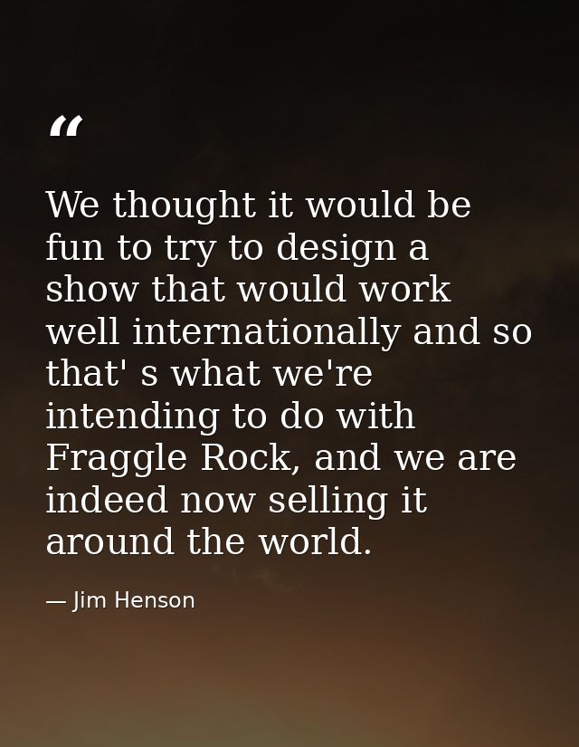 We thought it would be fun to try to design a show that would work well internationally and so that' s what we're intend — Jim Henson